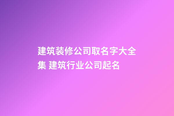 建筑装修公司取名字大全集 建筑行业公司起名-第1张-公司起名-玄机派